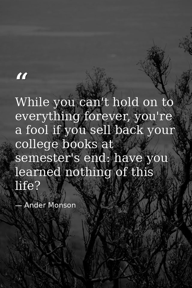 While you can't hold on to everything forever, you're a fool if you sell back your college books at semester's end: have — Ander Monson