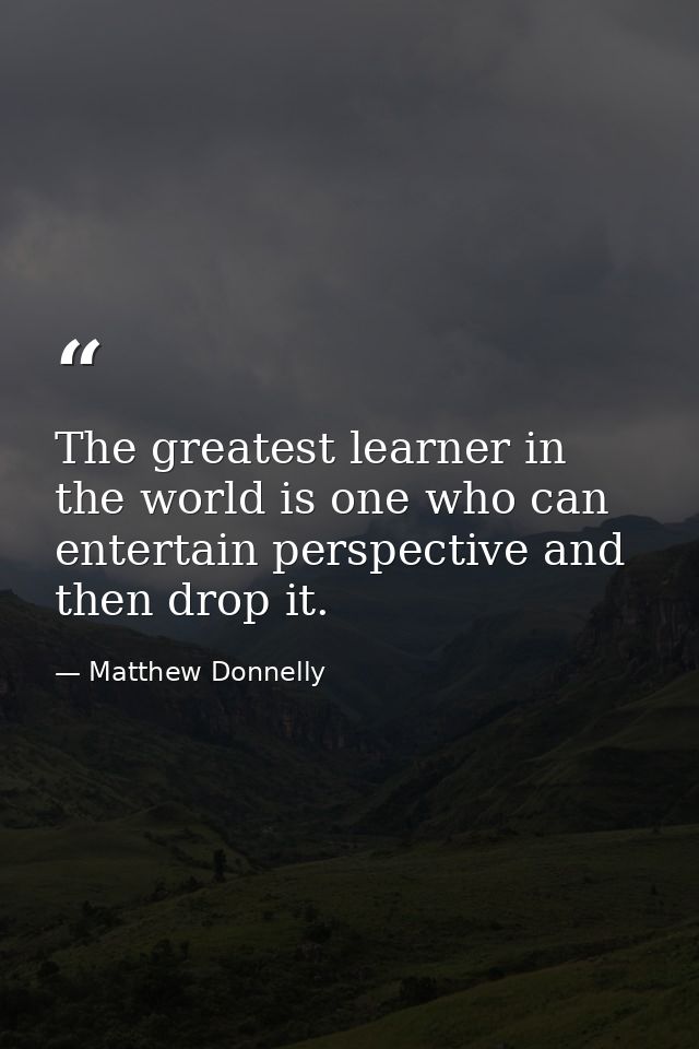 The greatest learner in the world is one who can entertain perspective and then drop it. — Matthew Donnelly