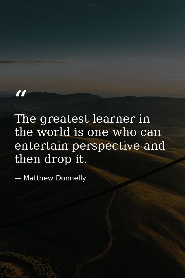 The greatest learner in the world is one who can entertain perspective and then drop it. — Matthew Donnelly