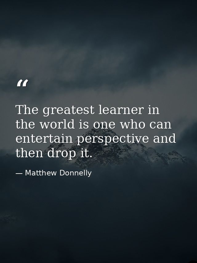 The greatest learner in the world is one who can entertain perspective and then drop it. — Matthew Donnelly