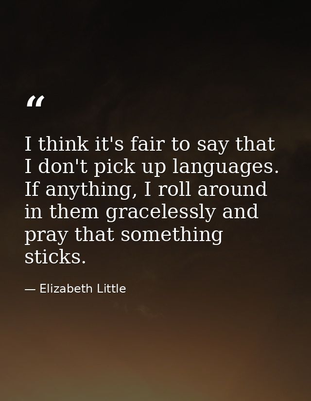 I think it's fair to say that I don't pick up languages. If anything, I roll around in them gracelessly and pray that so — Elizabeth Little