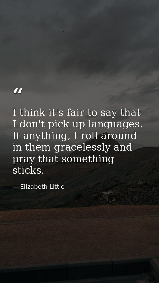 I think it's fair to say that I don't pick up languages. If anything, I roll around in them gracelessly and pray that so — Elizabeth Little