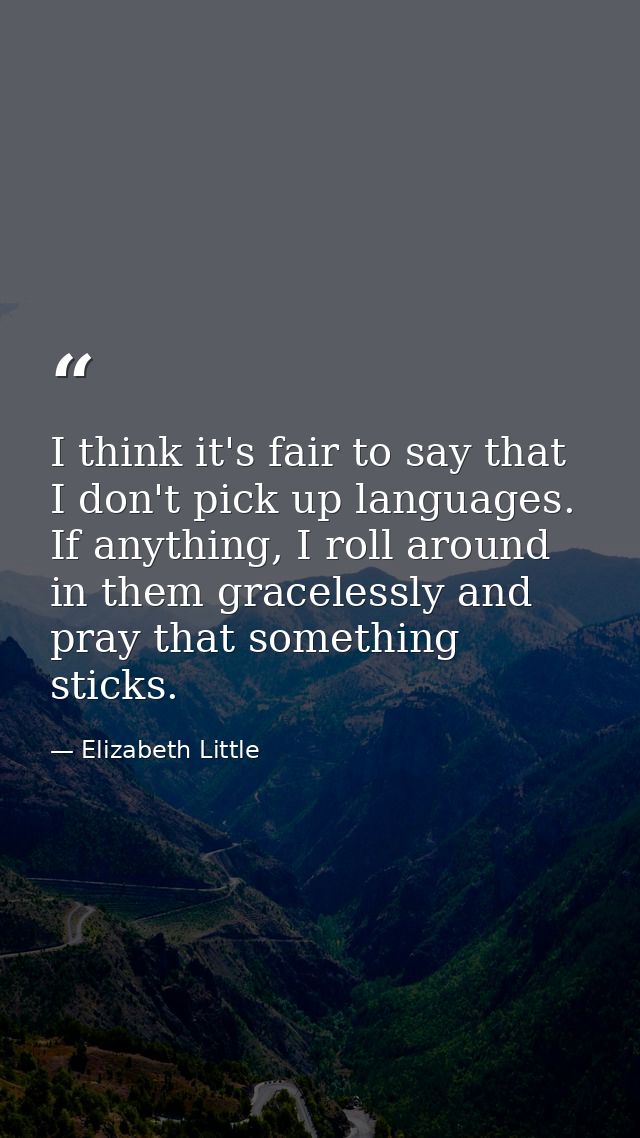 I think it's fair to say that I don't pick up languages. If anything, I roll around in them gracelessly and pray that so — Elizabeth Little