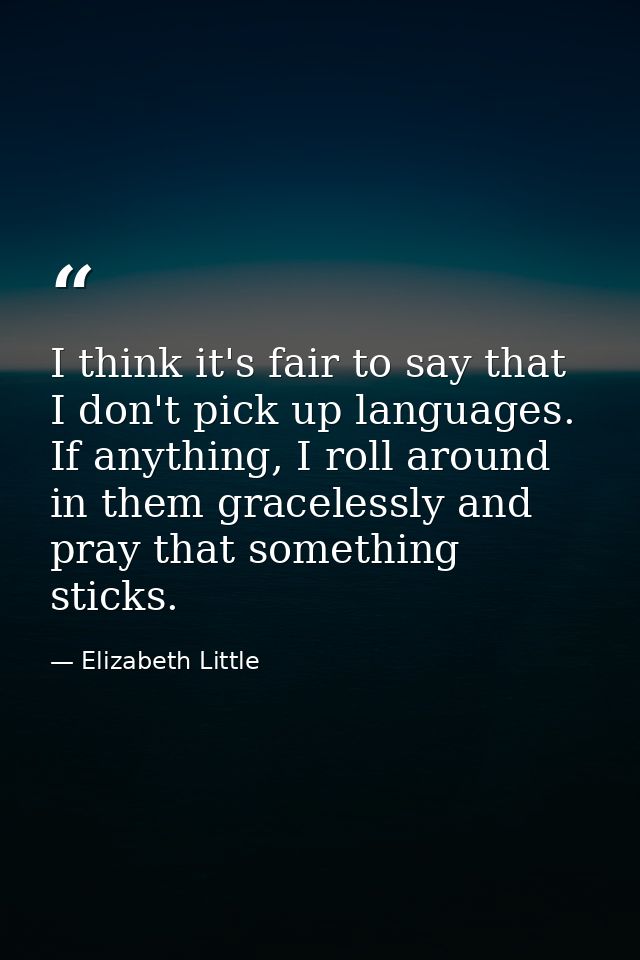 I think it's fair to say that I don't pick up languages. If anything, I roll around in them gracelessly and pray that so — Elizabeth Little