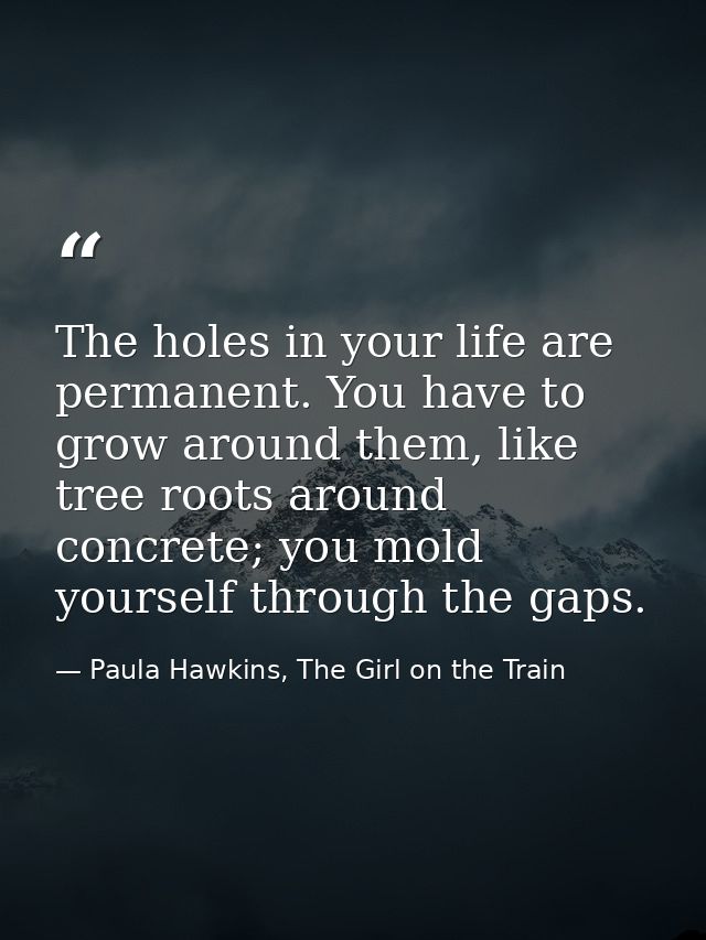 The holes in your life are permanent. You have to grow around them, like tree roots around concrete; you mold yourself t — Paula Hawkins, The Girl on the Train