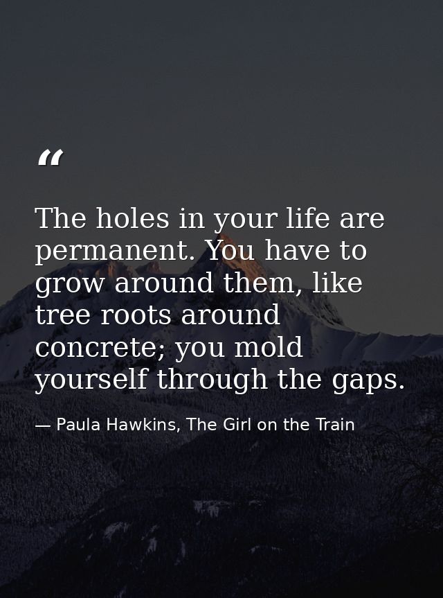The holes in your life are permanent. You have to grow around them, like tree roots around concrete; you mold yourself t — Paula Hawkins, The Girl on the Train