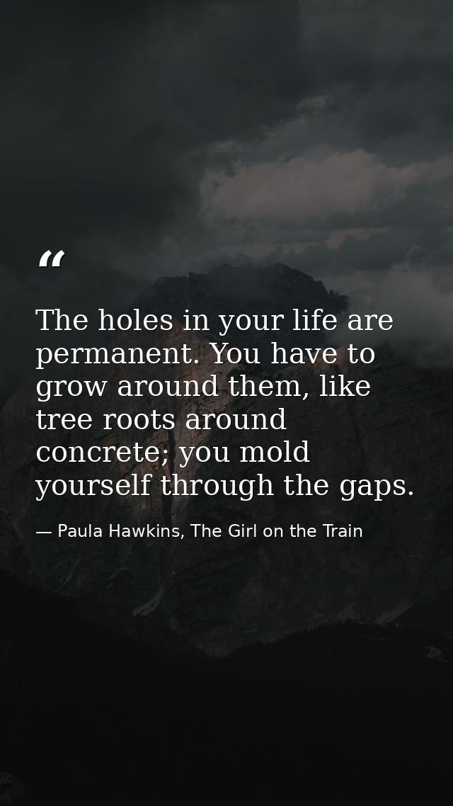 The holes in your life are permanent. You have to grow around them, like tree roots around concrete; you mold yourself t — Paula Hawkins, The Girl on the Train