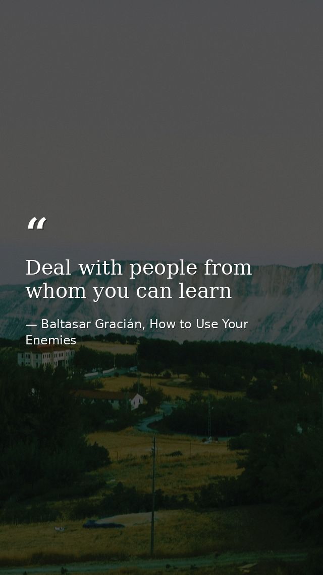 Deal with people from whom you can learn — Baltasar Gracián, How to Use Your Enemies