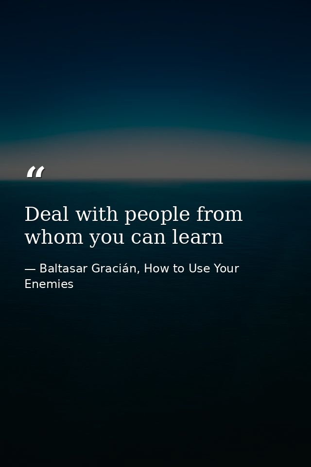Deal with people from whom you can learn — Baltasar Gracián, How to Use Your Enemies