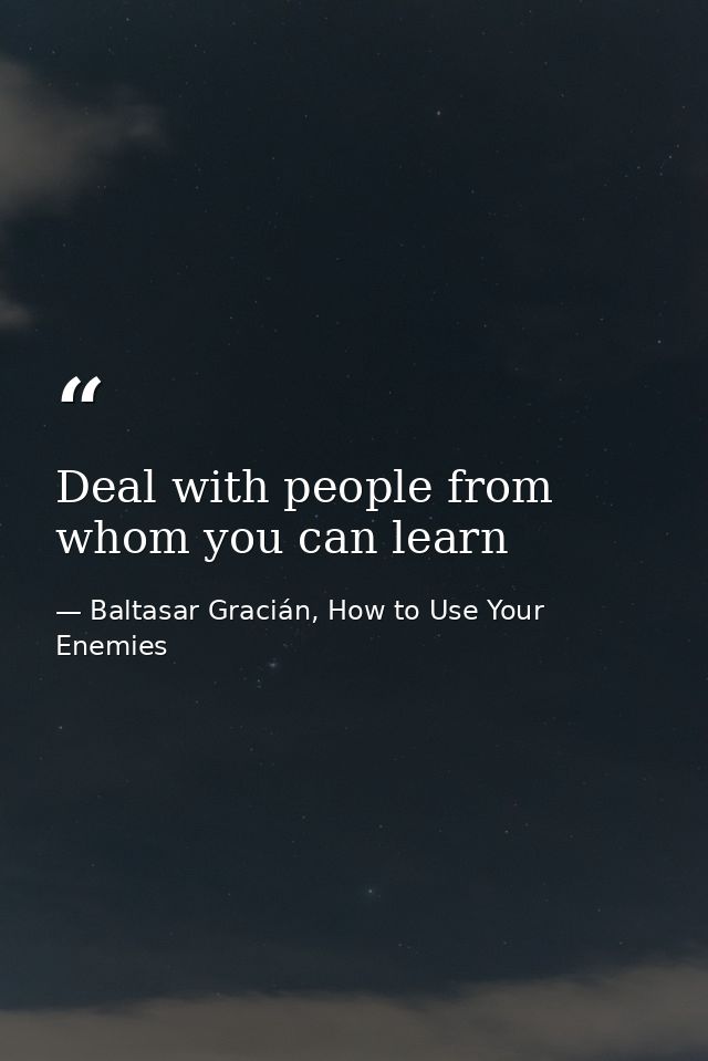 Deal with people from whom you can learn — Baltasar Gracián, How to Use Your Enemies