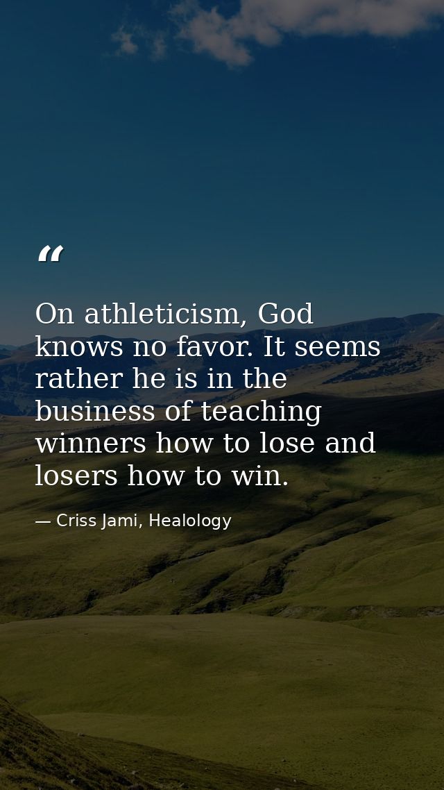 On athleticism, God knows no favor. It seems rather he is in the business of teaching winners how to lose and losers how — Criss Jami, Healology