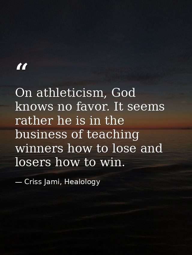 On athleticism, God knows no favor. It seems rather he is in the business of teaching winners how to lose and losers how — Criss Jami, Healology