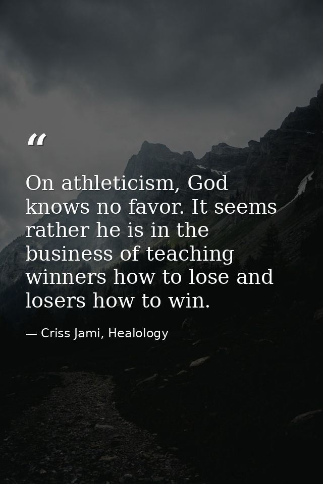 On athleticism, God knows no favor. It seems rather he is in the business of teaching winners how to lose and losers how — Criss Jami, Healology