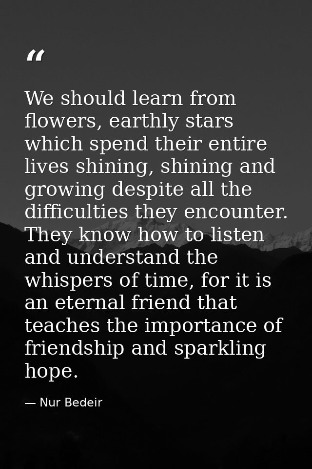 We should learn from flowers, earthly stars which spend their entire lives shining, shining and growing despite all the  — Nur Bedeir