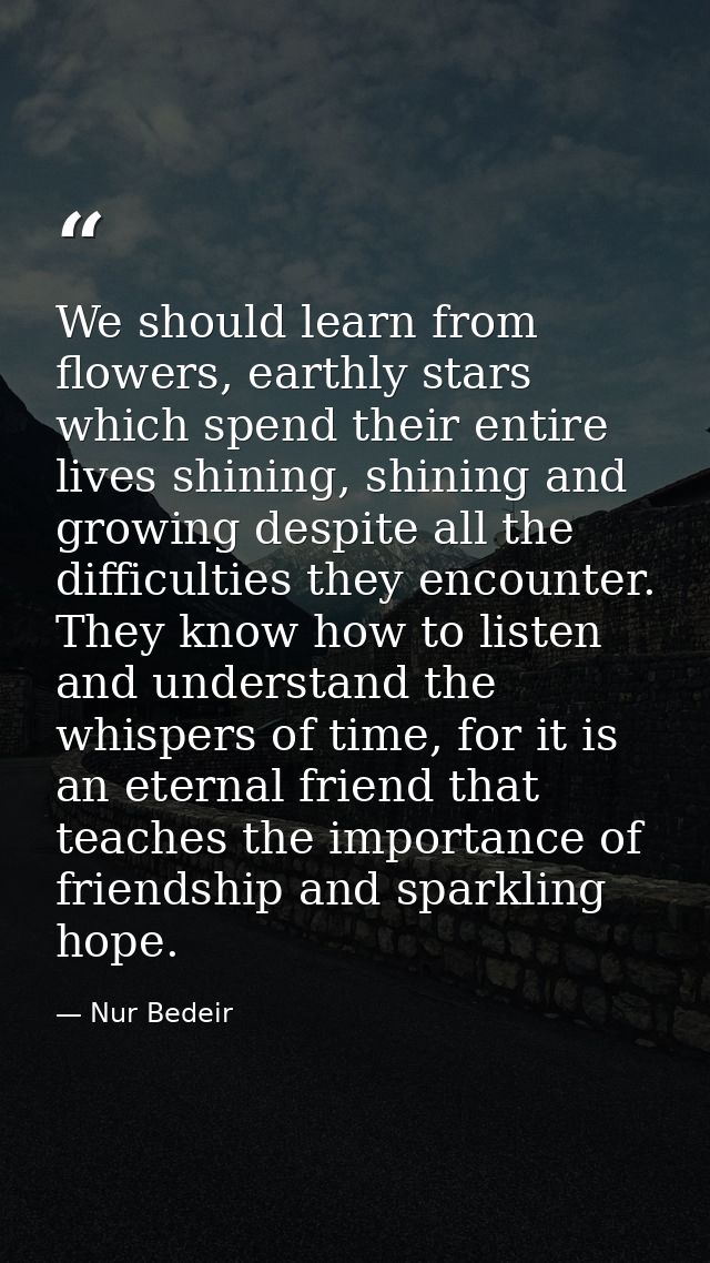 We should learn from flowers, earthly stars which spend their entire lives shining, shining and growing despite all the  — Nur Bedeir