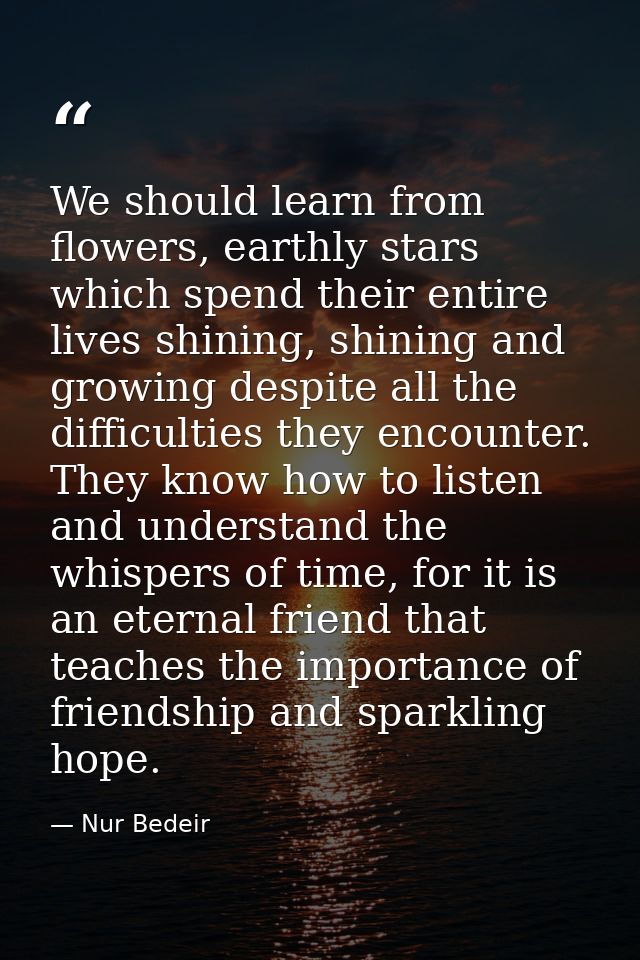 We should learn from flowers, earthly stars which spend their entire lives shining, shining and growing despite all the  — Nur Bedeir