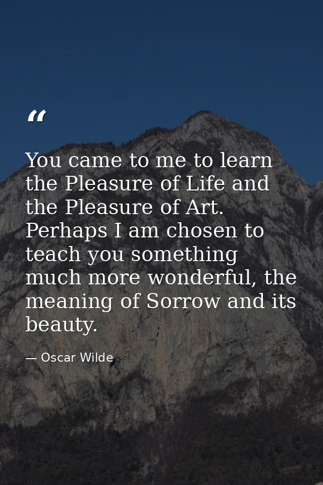 You came to me to learn the Pleasure of Life and the Pleasure of Art. Perhaps I am chosen to teach you something much mo — Oscar Wilde