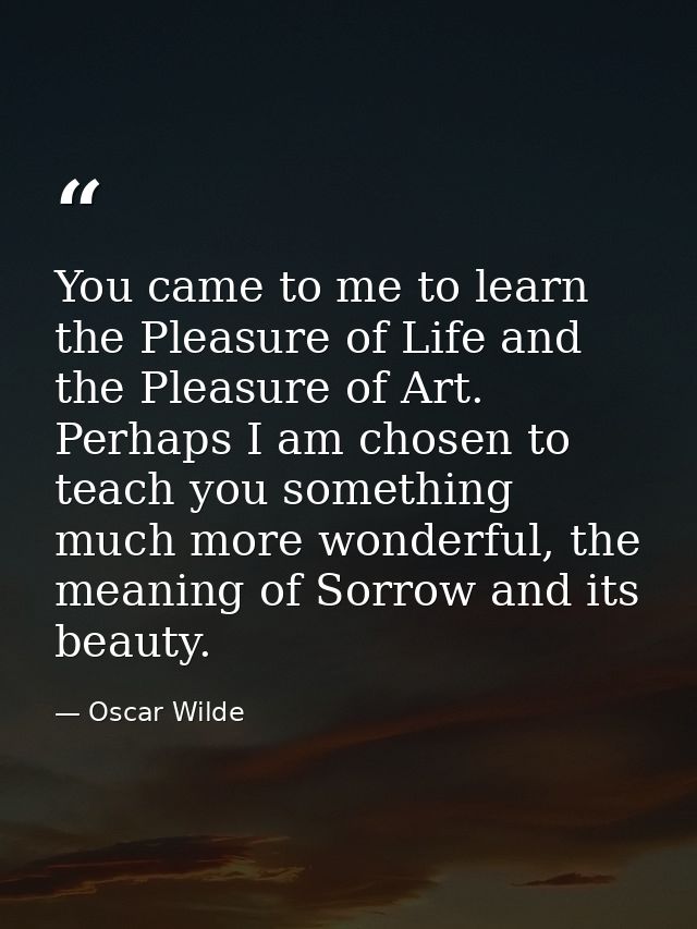 You came to me to learn the Pleasure of Life and the Pleasure of Art. Perhaps I am chosen to teach you something much mo — Oscar Wilde