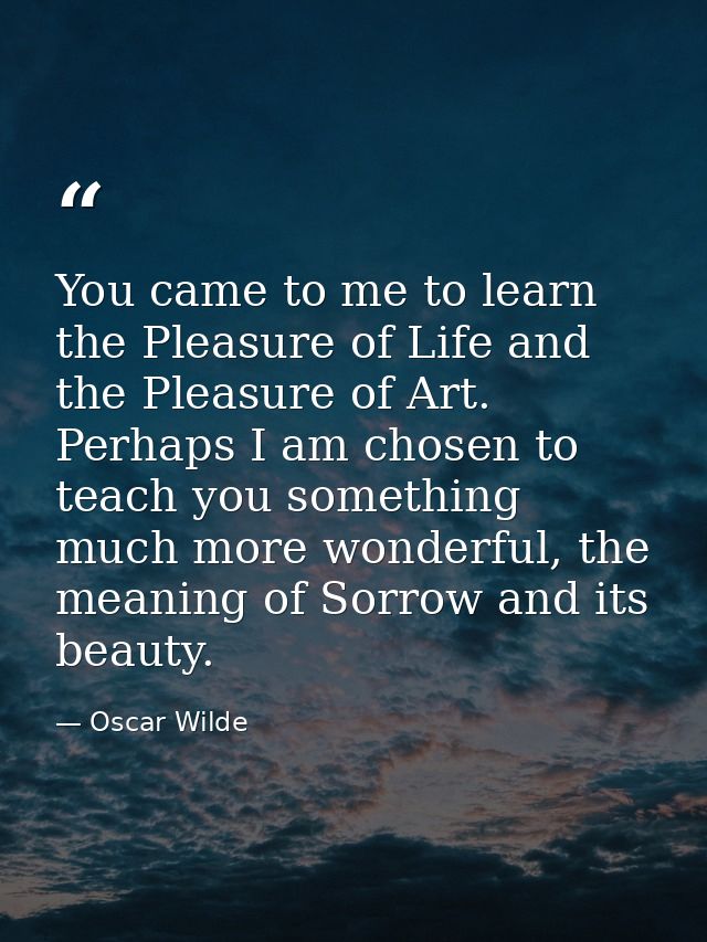 You came to me to learn the Pleasure of Life and the Pleasure of Art. Perhaps I am chosen to teach you something much mo — Oscar Wilde