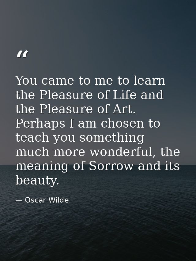 You came to me to learn the Pleasure of Life and the Pleasure of Art. Perhaps I am chosen to teach you something much mo — Oscar Wilde