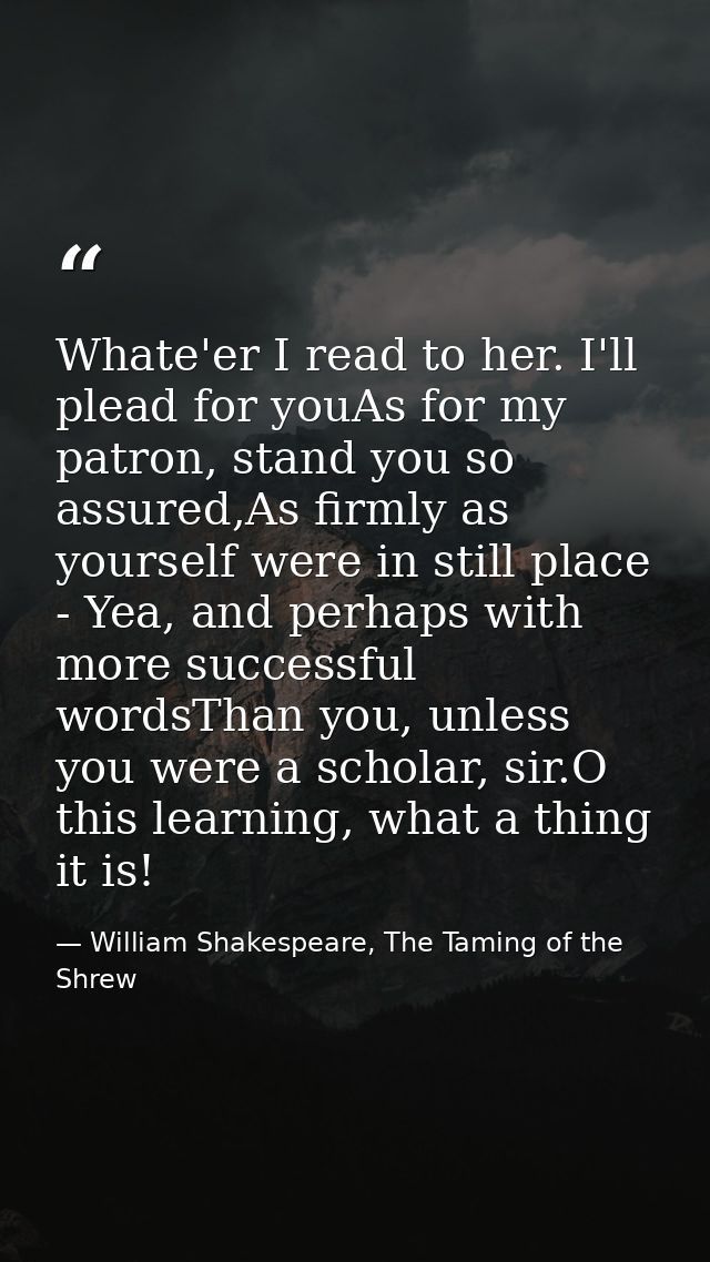Whate'er I read to her. I'll plead for youAs for my patron, stand you so assured,As firmly as yourself were in still pla — William Shakespeare, The Taming of the Shrew