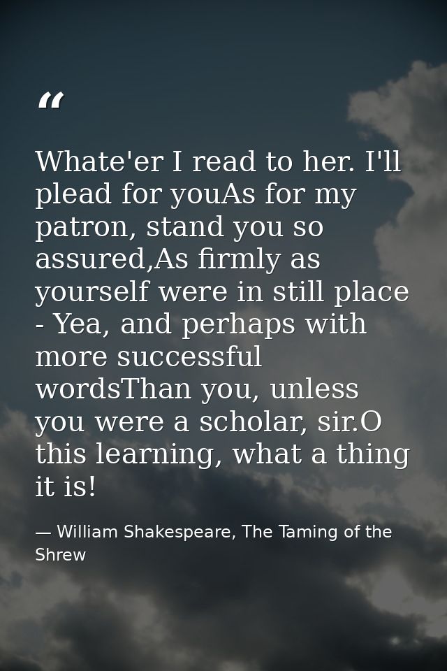 Whate'er I read to her. I'll plead for youAs for my patron, stand you so assured,As firmly as yourself were in still pla — William Shakespeare, The Taming of the Shrew