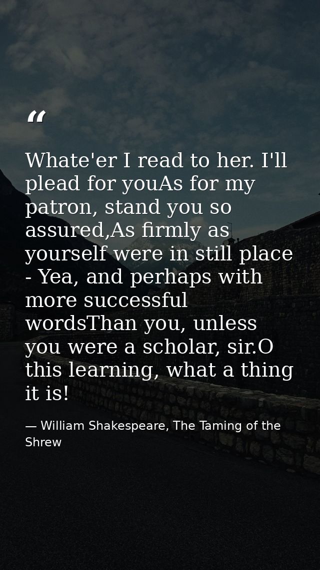 Whate'er I read to her. I'll plead for youAs for my patron, stand you so assured,As firmly as yourself were in still pla — William Shakespeare, The Taming of the Shrew