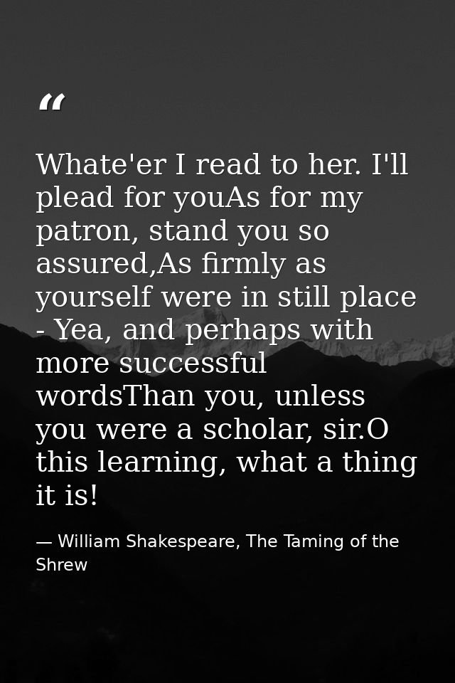 Whate'er I read to her. I'll plead for youAs for my patron, stand you so assured,As firmly as yourself were in still pla — William Shakespeare, The Taming of the Shrew