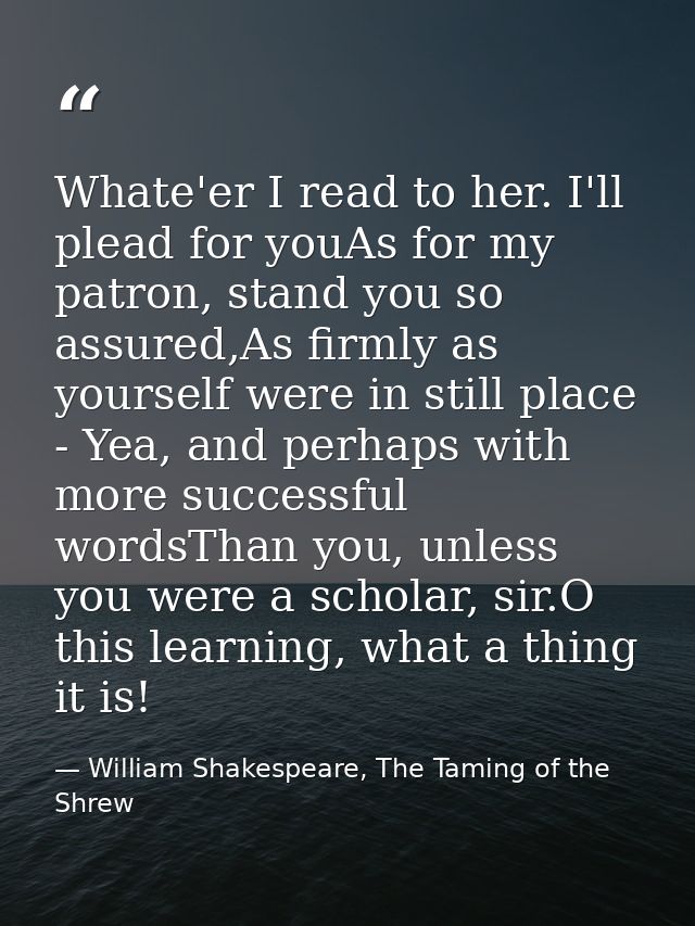 Whate'er I read to her. I'll plead for youAs for my patron, stand you so assured,As firmly as yourself were in still pla — William Shakespeare, The Taming of the Shrew