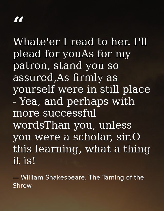 Whate'er I read to her. I'll plead for youAs for my patron, stand you so assured,As firmly as yourself were in still pla — William Shakespeare, The Taming of the Shrew