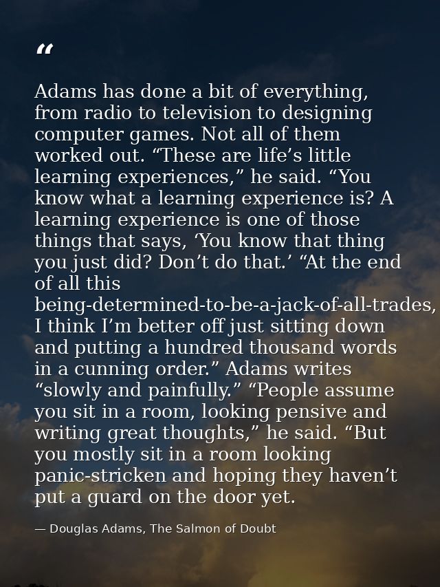 Adams has done a bit of everything, from radio to television to designing computer games. Not all of them worked out. “T — Douglas Adams, The Salmon of Doubt