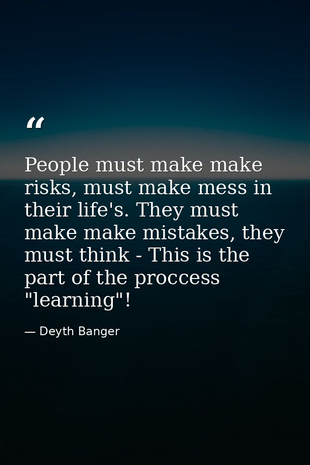 People must make make risks, must make mess in their life's. They must make make mistakes, they must think - This is the — Deyth Banger