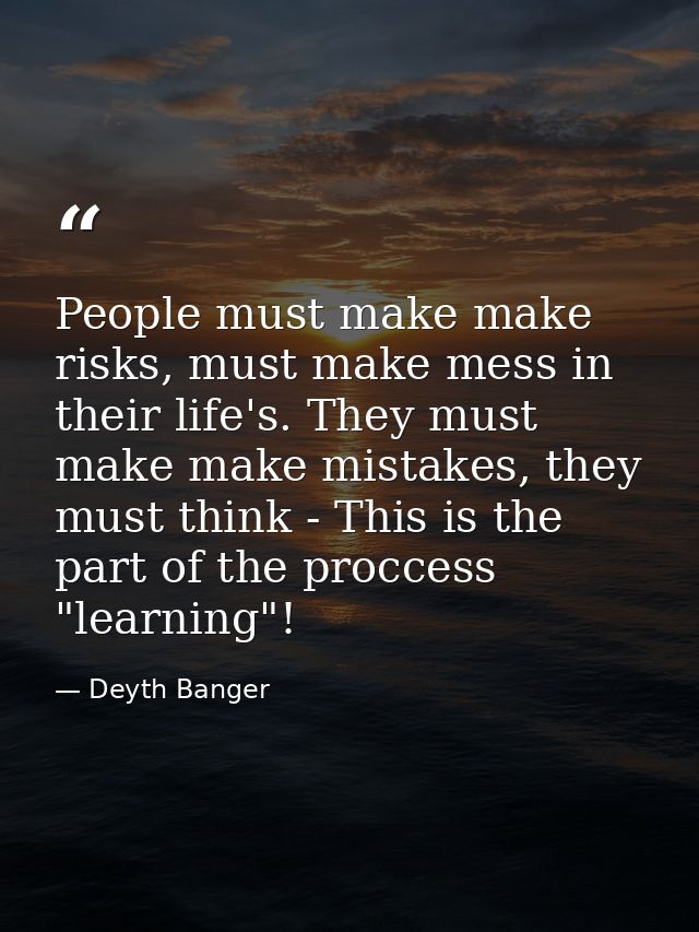 People must make make risks, must make mess in their life's. They must make make mistakes, they must think - This is the — Deyth Banger