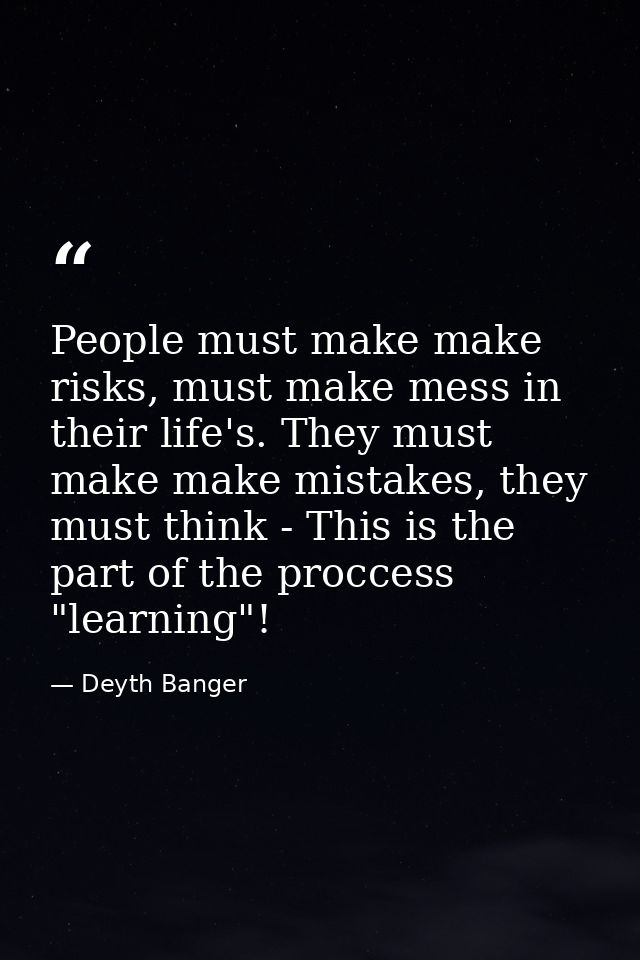 People must make make risks, must make mess in their life's. They must make make mistakes, they must think - This is the — Deyth Banger