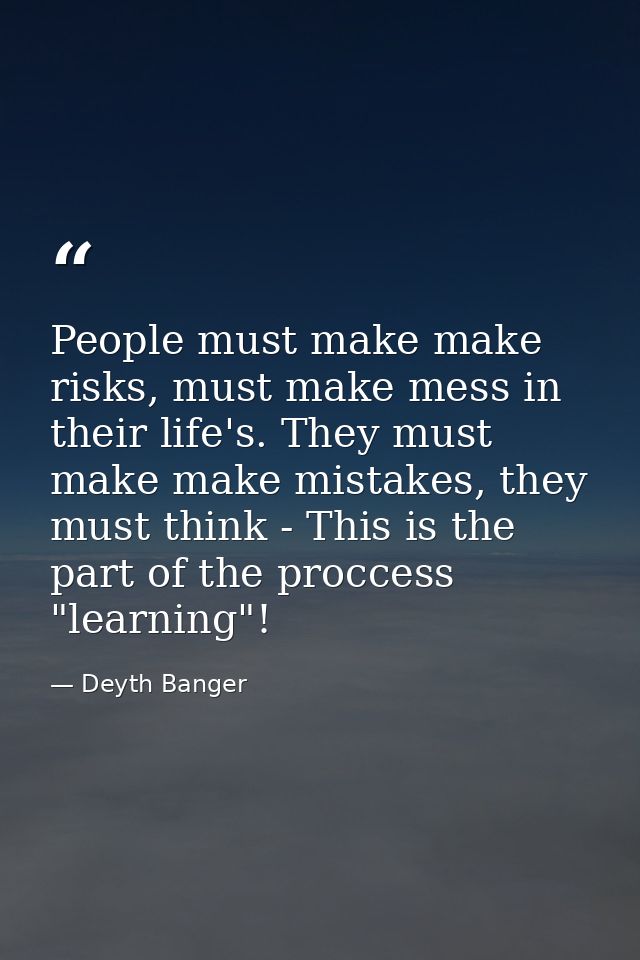 People must make make risks, must make mess in their life's. They must make make mistakes, they must think - This is the — Deyth Banger