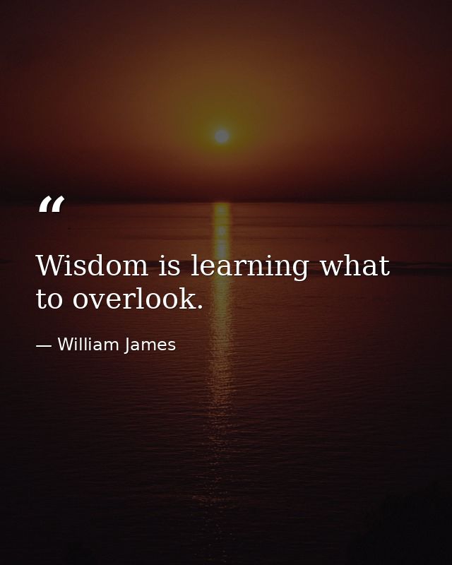 Wisdom is learning what to overlook. — William James