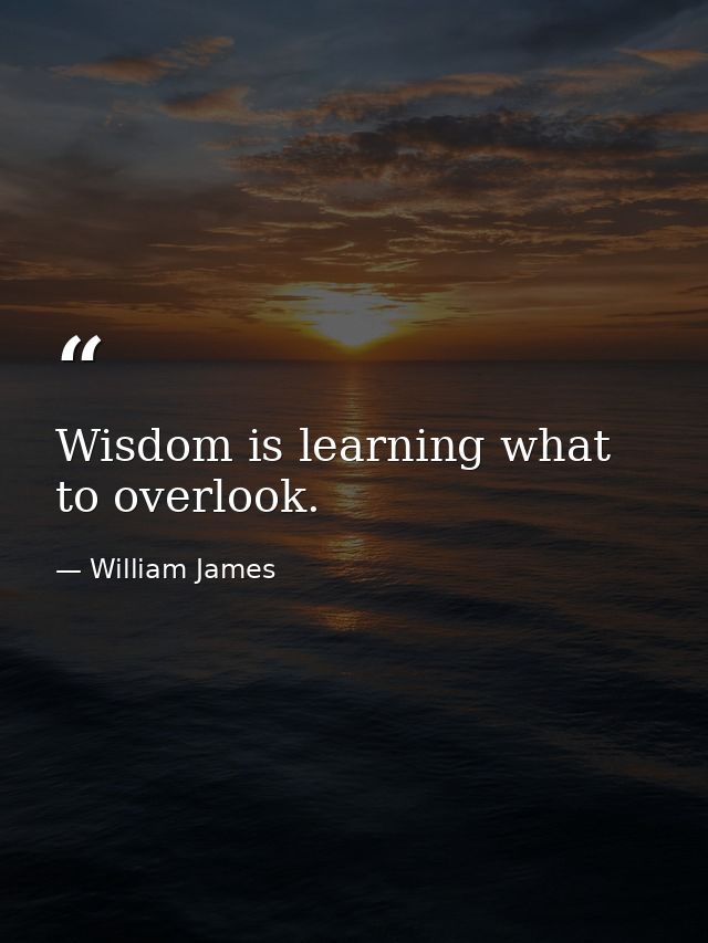 Wisdom is learning what to overlook. — William James