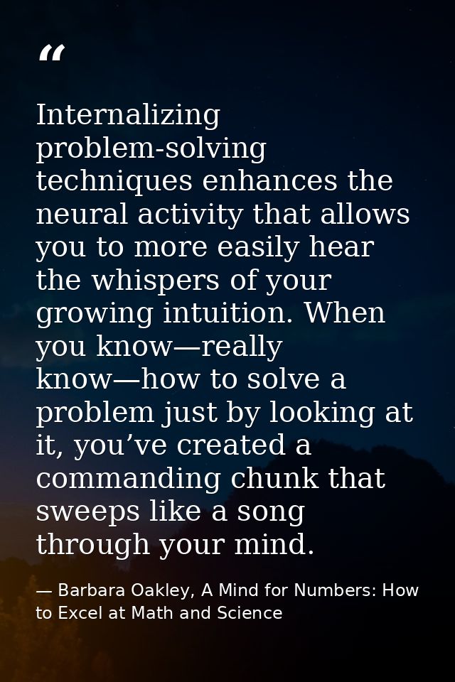 Internalizing problem-solving techniques enhances the neural activity that allows you to more easily hear the whispers o — Barbara Oakley, A Mind for Numbers: How to Excel at Math and Science