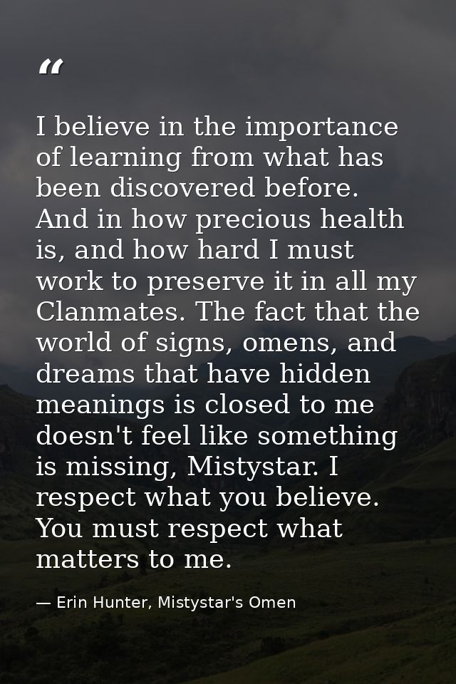 I believe in the importance of learning from what has been discovered before. And in how precious health is, and how har — Erin Hunter, Mistystar's Omen