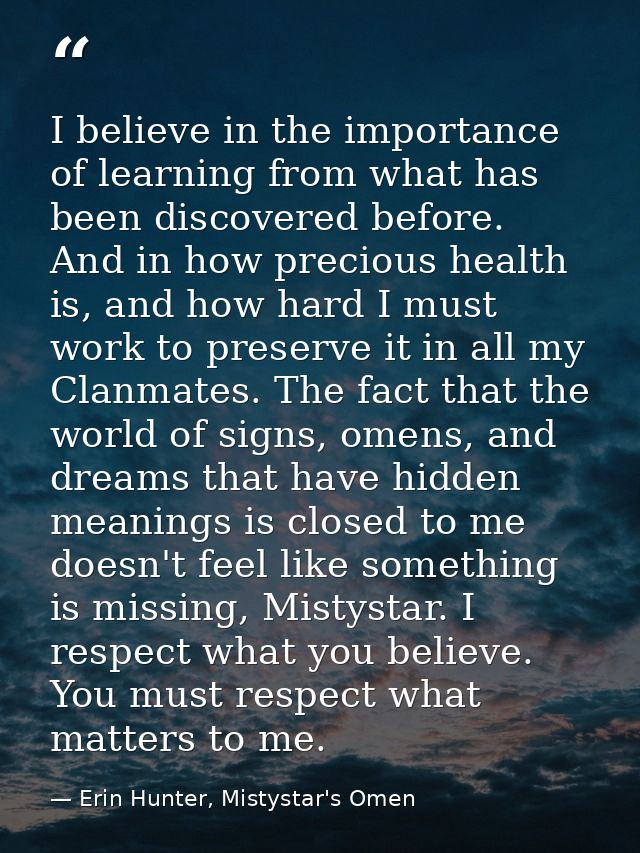 I believe in the importance of learning from what has been discovered before. And in how precious health is, and how har — Erin Hunter, Mistystar's Omen