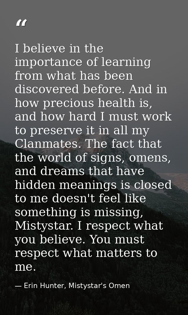 I believe in the importance of learning from what has been discovered before. And in how precious health is, and how har — Erin Hunter, Mistystar's Omen