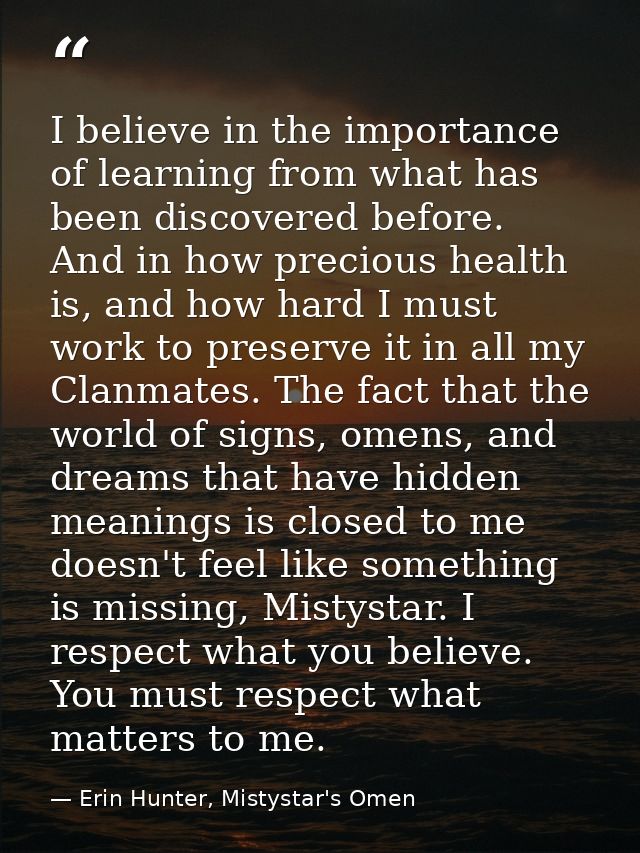 I believe in the importance of learning from what has been discovered before. And in how precious health is, and how har — Erin Hunter, Mistystar's Omen