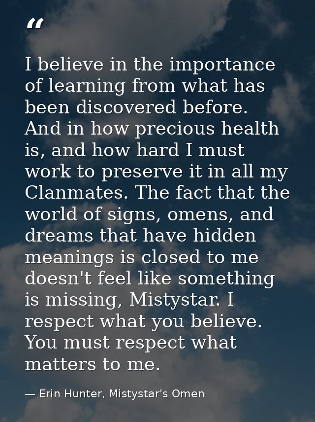 I believe in the importance of learning from what has been discovered before. And in how precious health is, and how har — Erin Hunter, Mistystar's Omen
