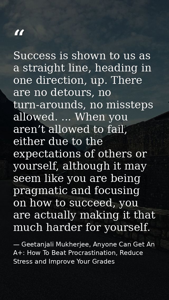Success is shown to us as a straight line, heading in one direction, up. There are no detours, no turn-arounds, no misst — Geetanjali Mukherjee, Anyone Can Get An A+: How To Beat Procrastination, Reduce Stress and Improve Your Grades