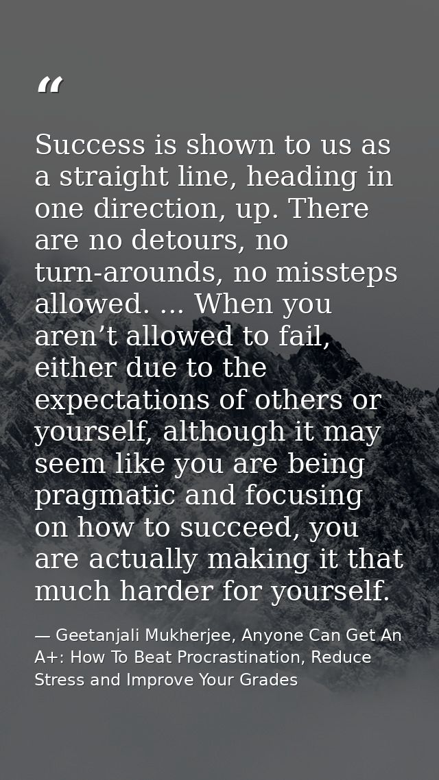 Success is shown to us as a straight line, heading in one direction, up. There are no detours, no turn-arounds, no misst — Geetanjali Mukherjee, Anyone Can Get An A+: How To Beat Procrastination, Reduce Stress and Improve Your Grades