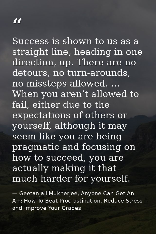 Success is shown to us as a straight line, heading in one direction, up. There are no detours, no turn-arounds, no misst — Geetanjali Mukherjee, Anyone Can Get An A+: How To Beat Procrastination, Reduce Stress and Improve Your Grades