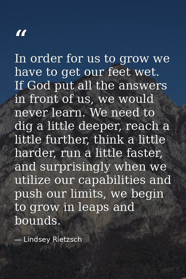 In order for us to grow we have to get our feet wet. If God put all the answers in front of us, we would never learn. We — Lindsey Rietzsch