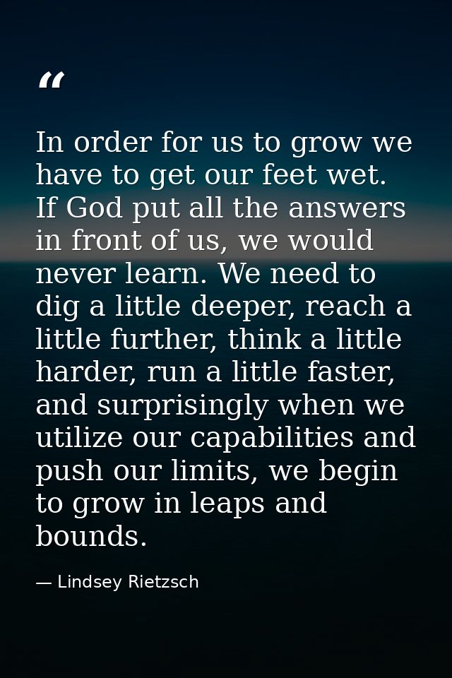 In order for us to grow we have to get our feet wet. If God put all the answers in front of us, we would never learn. We — Lindsey Rietzsch
