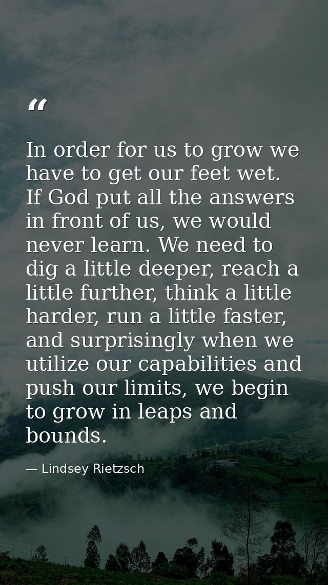 In order for us to grow we have to get our feet wet. If God put all the answers in front of us, we would never learn. We — Lindsey Rietzsch