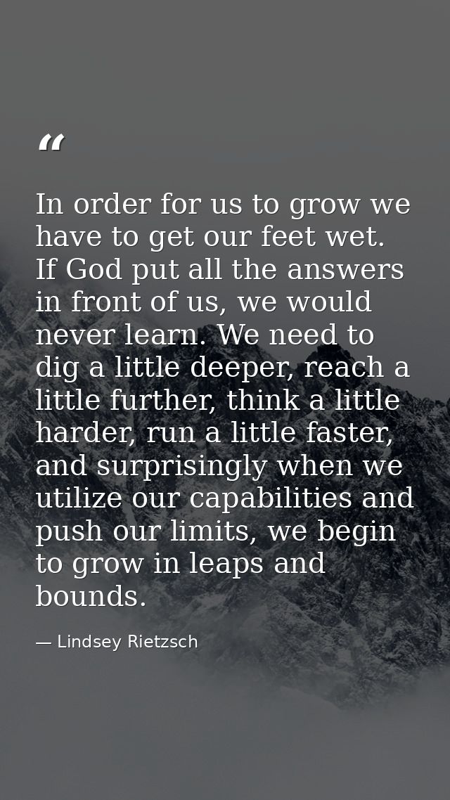 In order for us to grow we have to get our feet wet. If God put all the answers in front of us, we would never learn. We — Lindsey Rietzsch